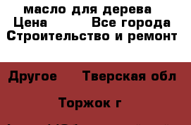 масло для дерева › Цена ­ 200 - Все города Строительство и ремонт » Другое   . Тверская обл.,Торжок г.